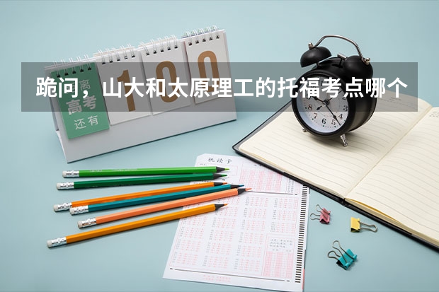 跪问，山大和太原理工的托福考点哪个更好啊