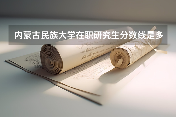 内蒙古民族大学在职研究生分数线是多少？