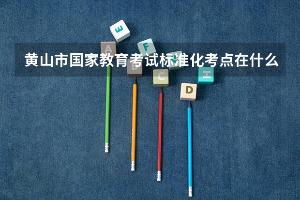 黄山市国家教育考试标准化考点在什么位置