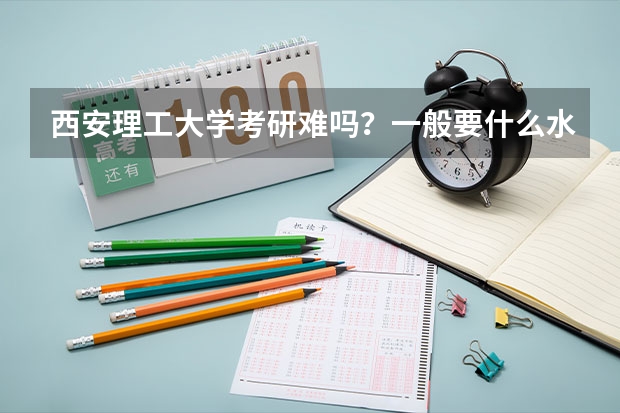 西安理工大学考研难吗？一般要什么水平才可以进入？