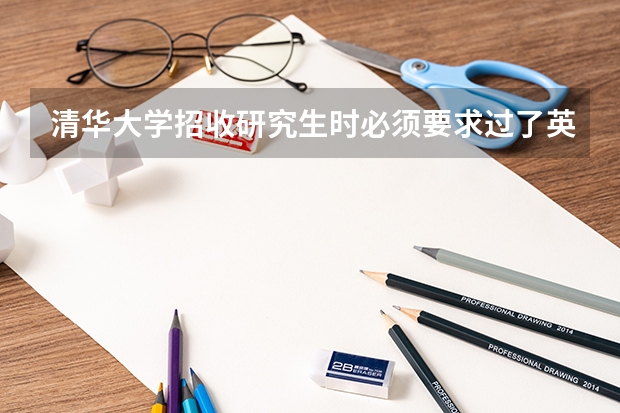 清华大学招收研究生时必须要求过了英语六级吗？