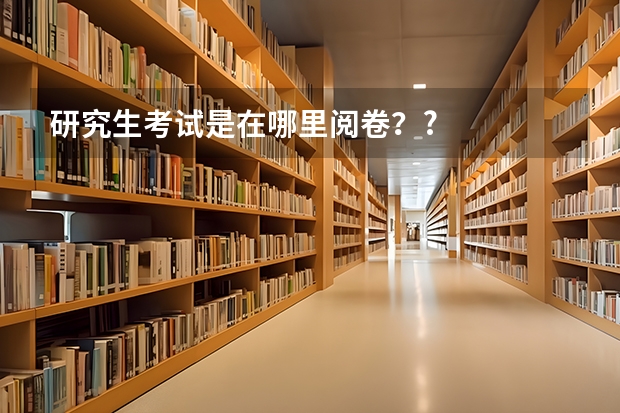 研究生考试是在哪里阅卷？?