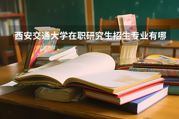 西安交通大学在职研究生招生专业有哪些？