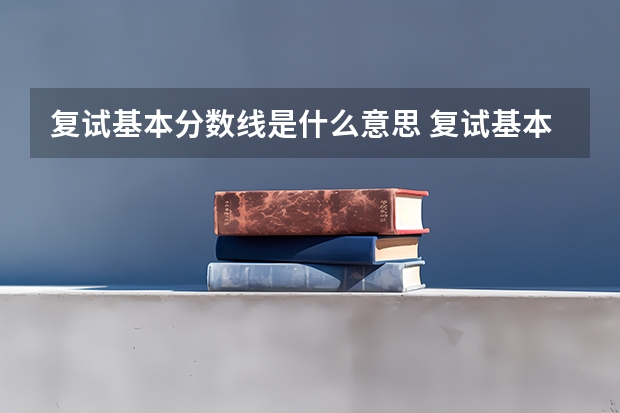 复试基本分数线是什么意思 复试基本分数线意思是什么