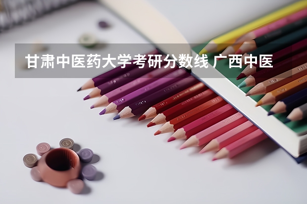 甘肃中医药大学考研分数线 广西中医药大学考研分数线