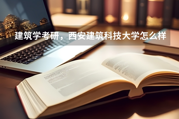 建筑学考研,西安建筑科技大学怎么样?