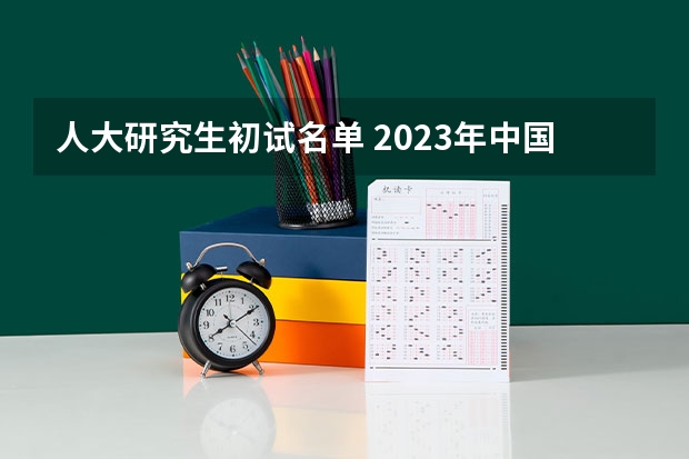 人大研究生初试名单 2023年中国人民大学研究生录取分数线