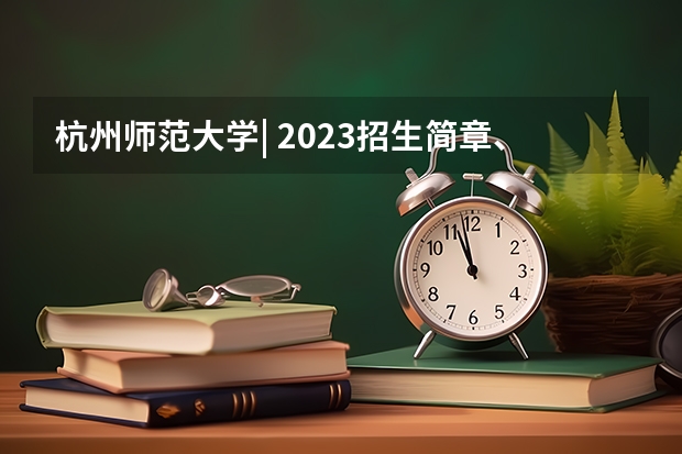 杭州师范大学| 2023招生简章、专业目录、分数线、考试大纲等院校信息汇总（杭州师范大学考研招生信息网）