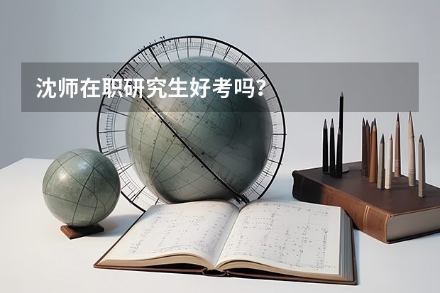 沈师在职研究生好考吗？
