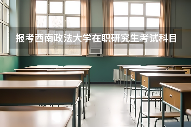 报考西南政法大学在职研究生考试科目是什么