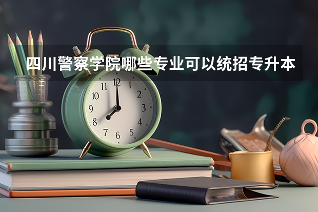 四川警察学院哪些专业可以统招专升本？