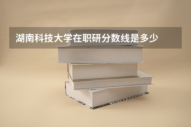 湖南科技大学在职研分数线是多少