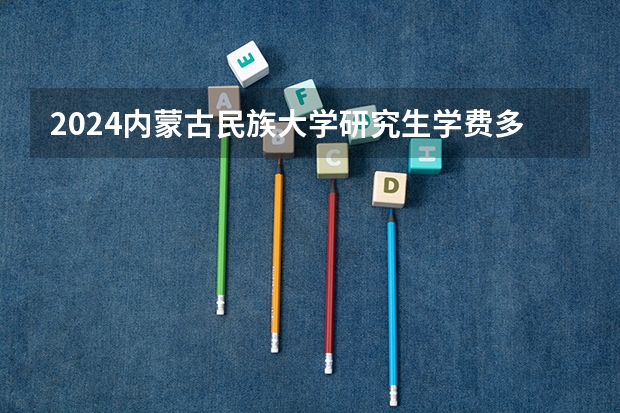 2024内蒙古民族大学研究生学费多少钱一年