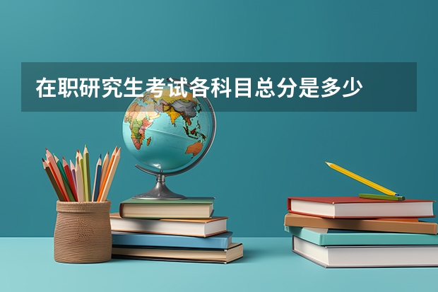 在职研究生考试各科目总分是多少