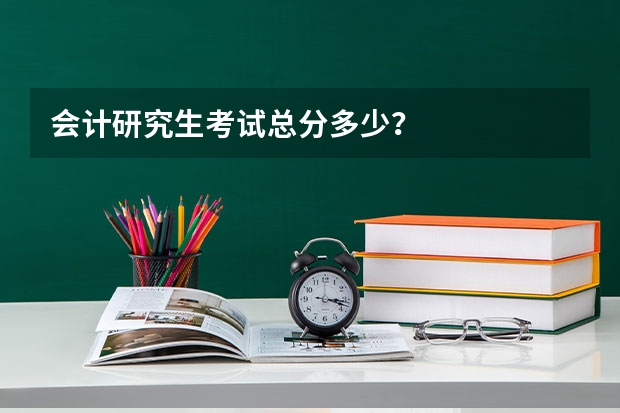 会计研究生考试总分多少？