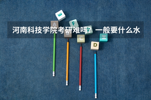河南科技学院考研难吗？一般要什么水平才可以进入？