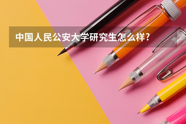 中国人民公安大学研究生怎么样?