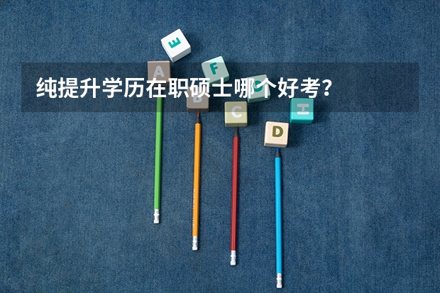 纯提升学历在职硕士哪个好考？