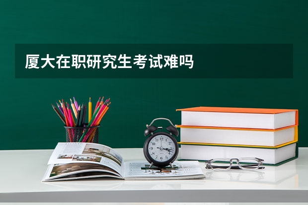 厦大在职研究生考试难吗