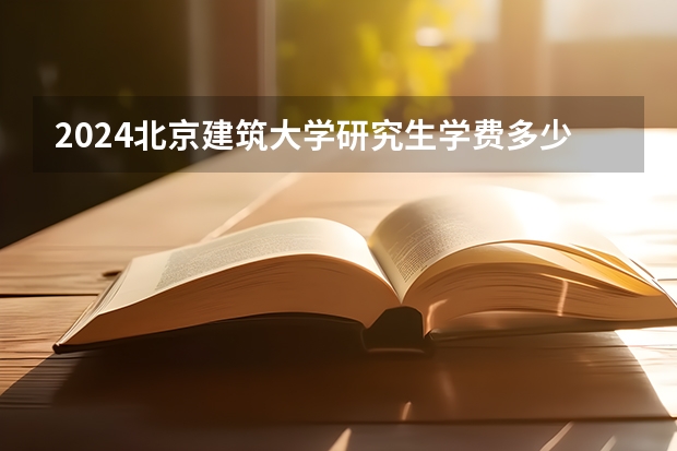 2024北京建筑大学研究生学费多少钱一年
