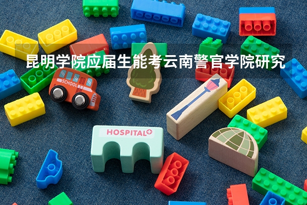 昆明学院应届生能考云南警官学院研究生吗