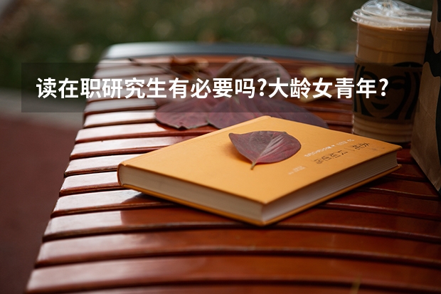 读在职研究生有必要吗?大龄女青年? - 知乎