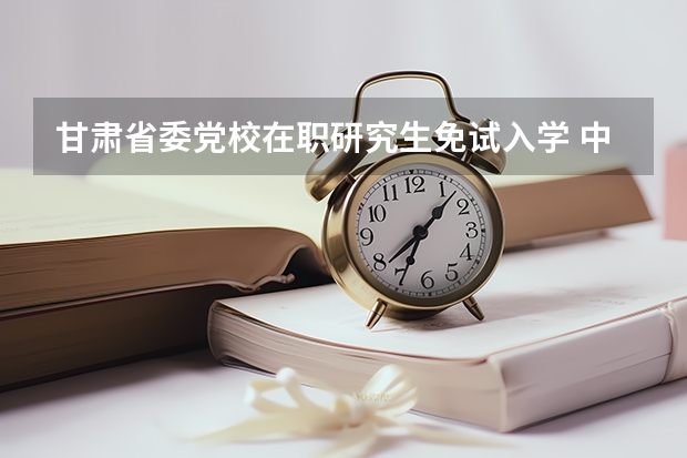 甘肃省委党校在职研究生免试入学 中共甘肃省委党校（甘肃行政学院）2023年在职研究生招生简章，招1660多人