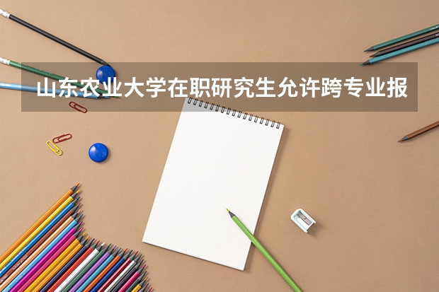 山东农业大学在职研究生允许跨专业报考吗？