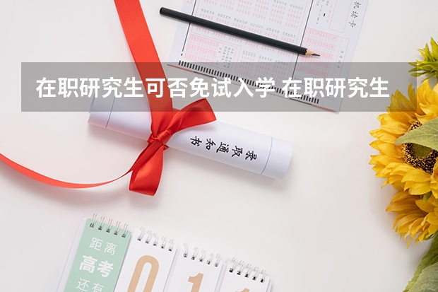 在职研究生可否免试入学 在职研究生是不是只要报名了就是免试入学的?
