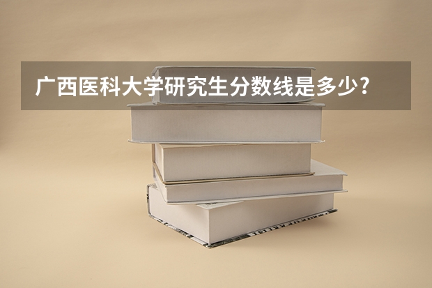 广西医科大学研究生分数线是多少?