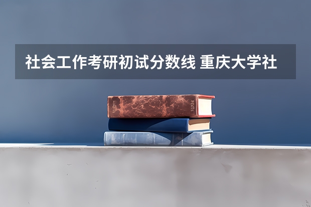 社会工作考研初试分数线 重庆大学社会工作考研分数线