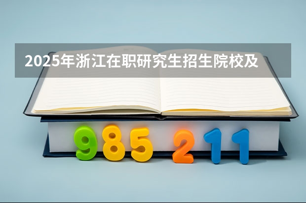 2025年浙江在职研究生招生院校及专业汇总！获得什么证书？