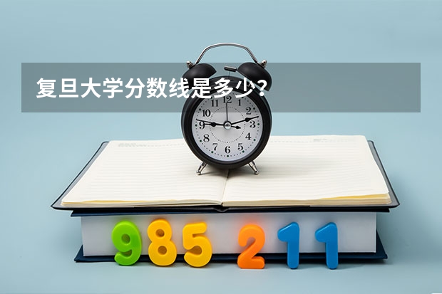 复旦大学分数线是多少？