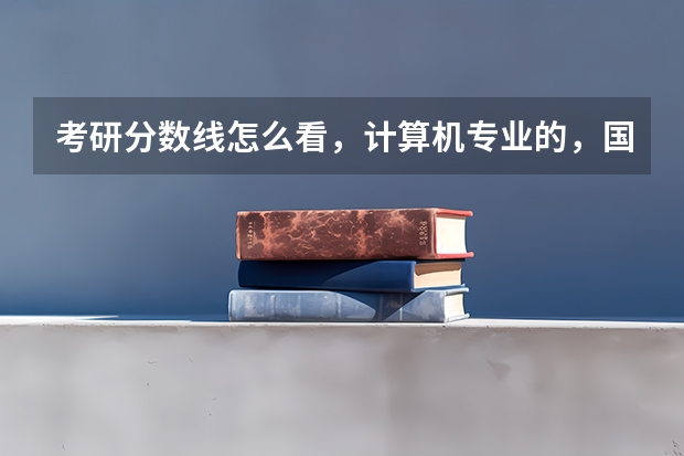 考研分数线怎么看，计算机专业的，国家线是什么，单科