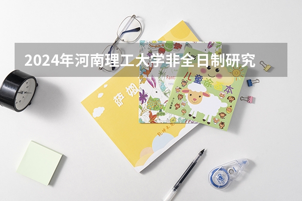 2024年河南理工大学非全日制研究生招生信息！（河南理工大学研究生院官网网址）