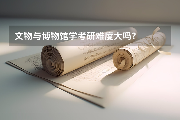 文物与博物馆学考研难度大吗？