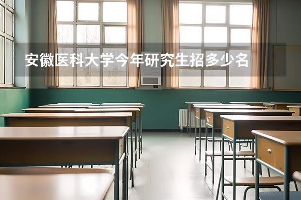 安徽医科大学今年研究生招多少名