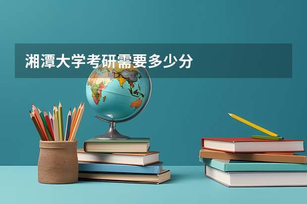 湘潭大学考研需要多少分