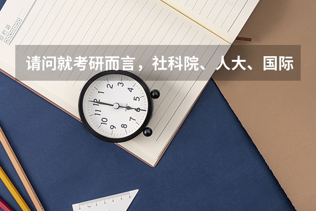 请问就考研而言，社科院、人大、国际关系学院、外交学院的国际关系学哪个比较好？难易度如何？