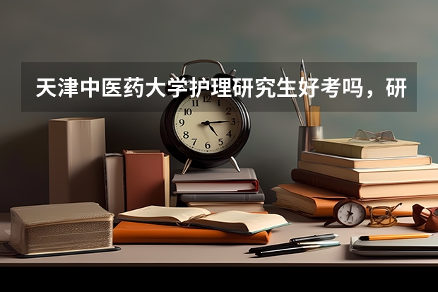 天津中医药大学护理研究生好考吗，研究生的护理专业怎么样