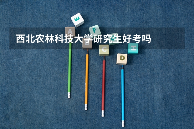 西北农林科技大学研究生好考吗/