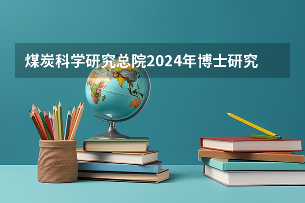 煤炭科学研究总院2024年博士研究生招生简章（海军工程大学2024年攻读博士学位研究生招生简章）