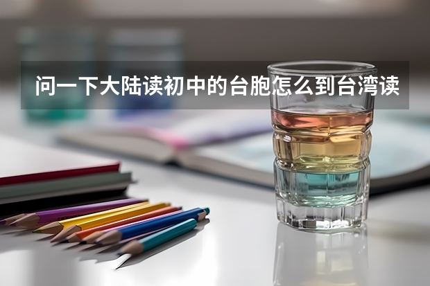 问一下大陆读初中的台胞怎么到台湾读高中?台胞怎么在大陆参加高考？侨生在台湾怎么读高中?
