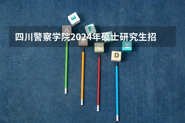 四川警察学院2024年硕士研究生招生简章 中国人民警安大学研究生招生简章