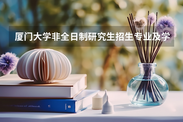 厦门大学非全日制研究生招生专业及学费汇总2024 厦门大学非全日制研究生简章信息汇总2025（专业、学制、学费）