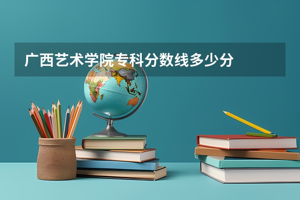 广西艺术学院专科分数线多少分