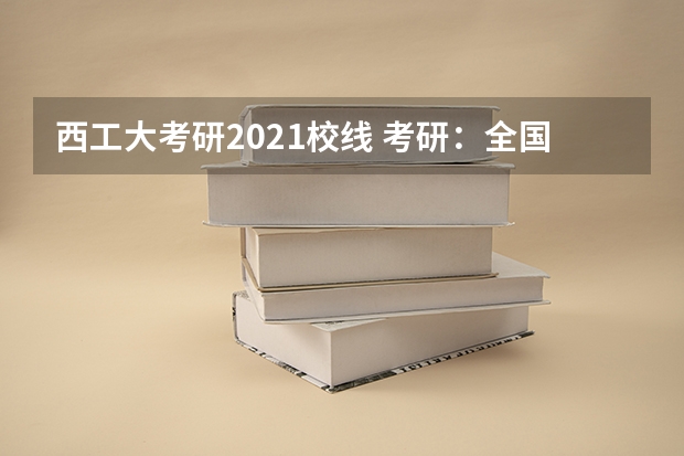 西工大考研2021校线 考研：全国各省实力院校盘点，快来看看这些好大学？