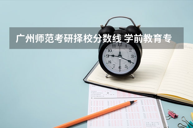 广州师范考研择校分数线 学前教育专硕考研院校推荐？