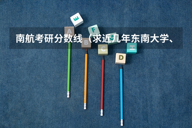 南航考研分数线（求近几年东南大学、南航、南理工、河海大学的电气类专业考研初试录取分数线）