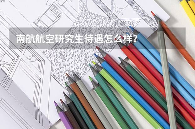 南航航空研究生待遇怎么样？